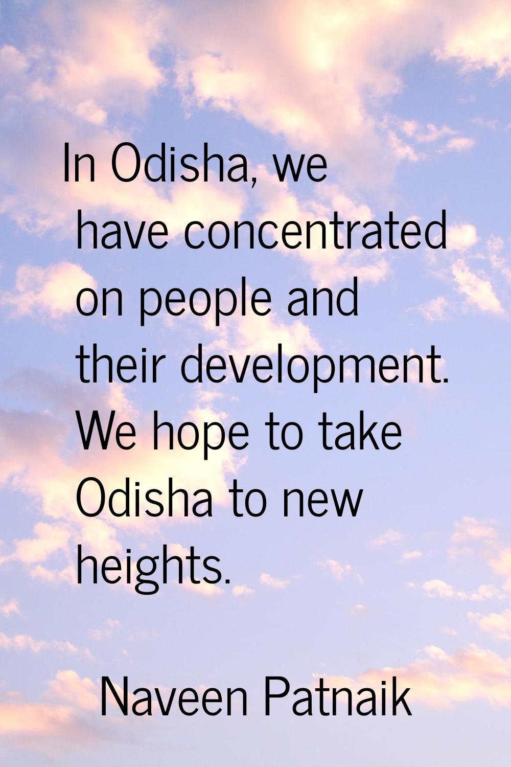 In Odisha, we have concentrated on people and their development. We hope to take Odisha to new heig