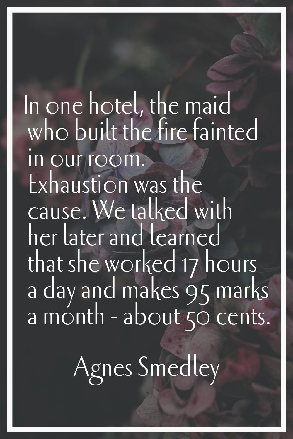 In one hotel, the maid who built the fire fainted in our room. Exhaustion was the cause. We talked 