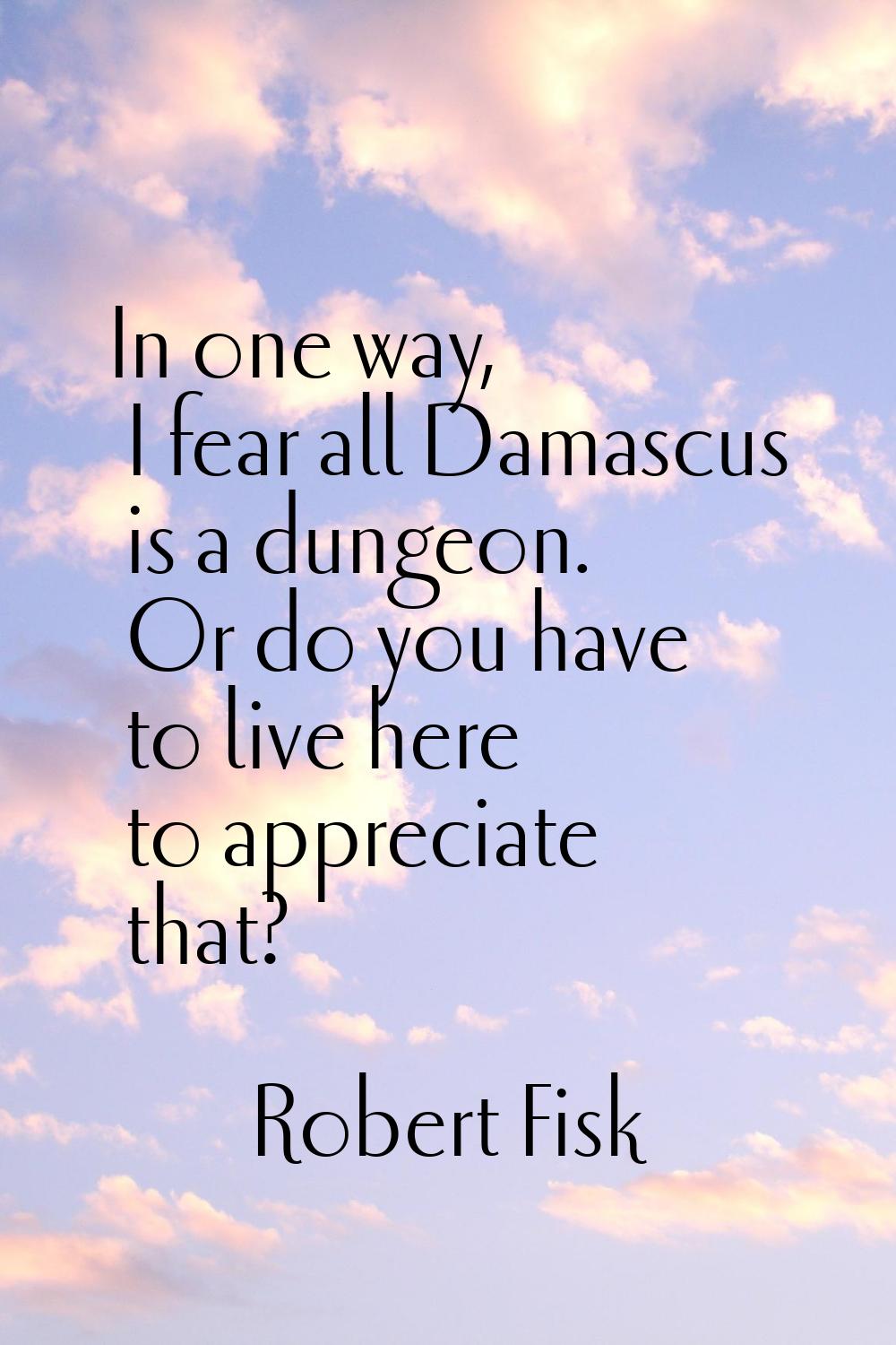 In one way, I fear all Damascus is a dungeon. Or do you have to live here to appreciate that?