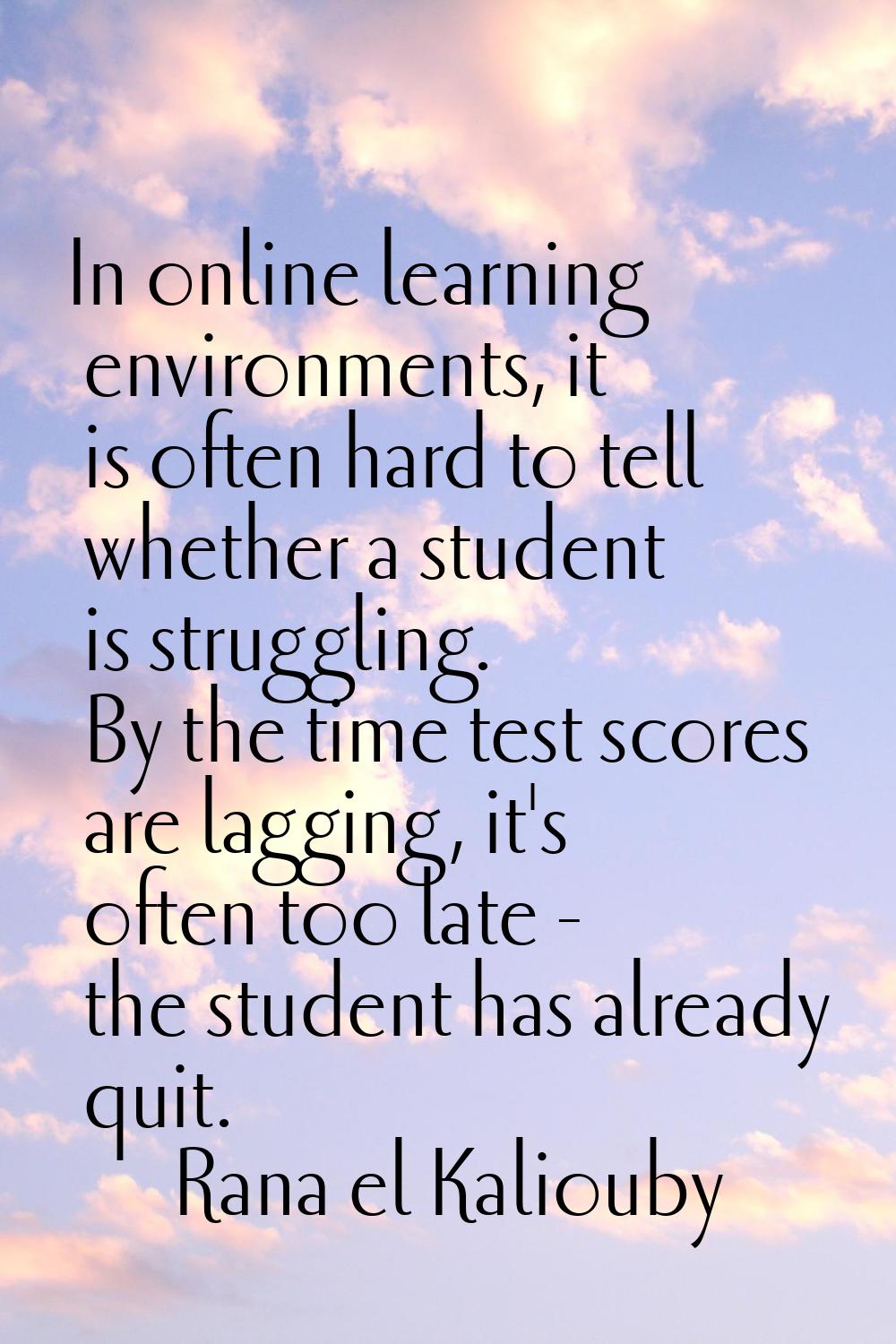In online learning environments, it is often hard to tell whether a student is struggling. By the t