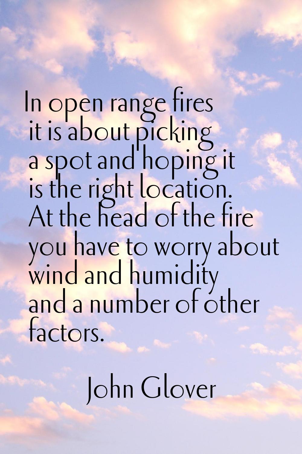 In open range fires it is about picking a spot and hoping it is the right location. At the head of 
