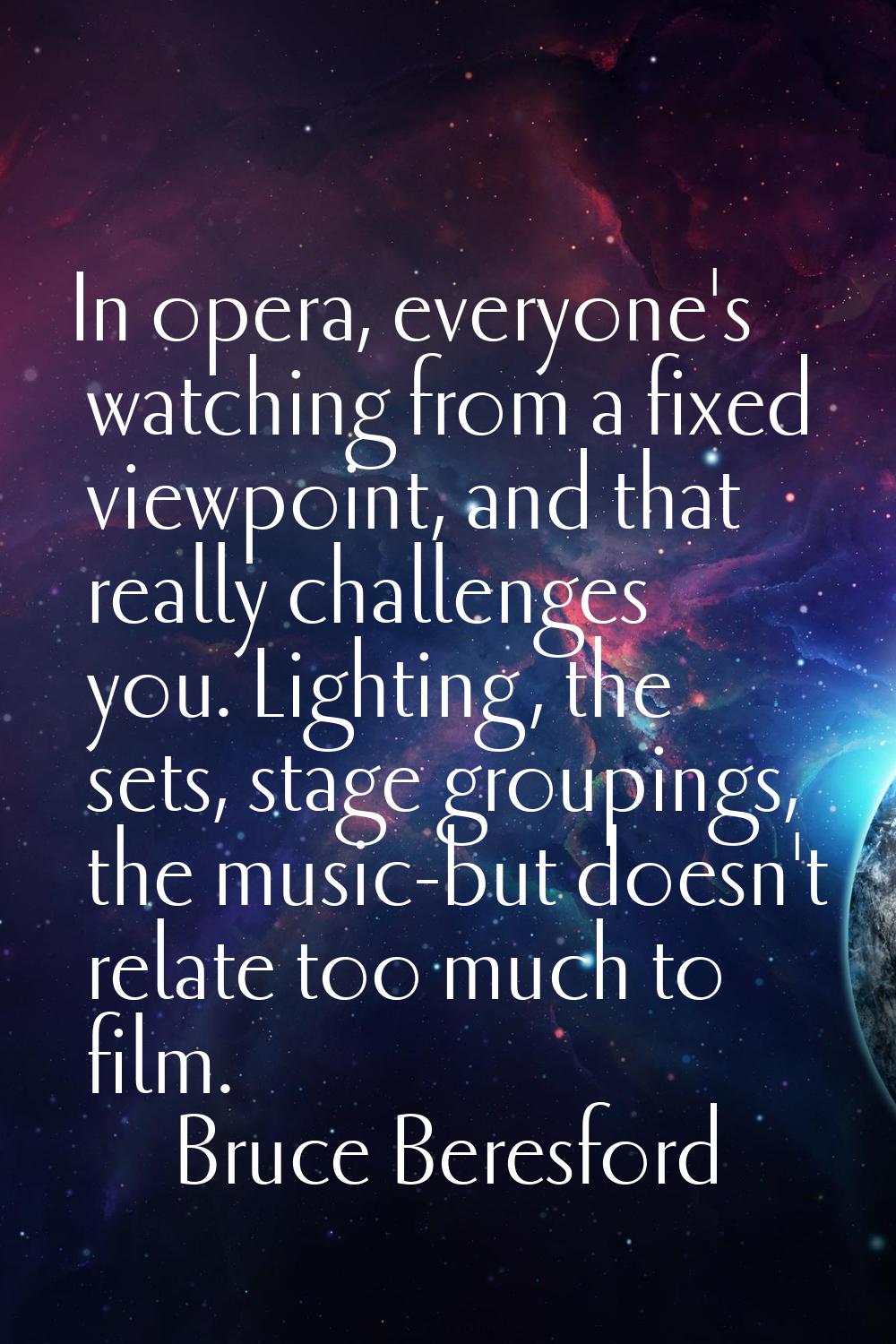 In opera, everyone's watching from a fixed viewpoint, and that really challenges you. Lighting, the