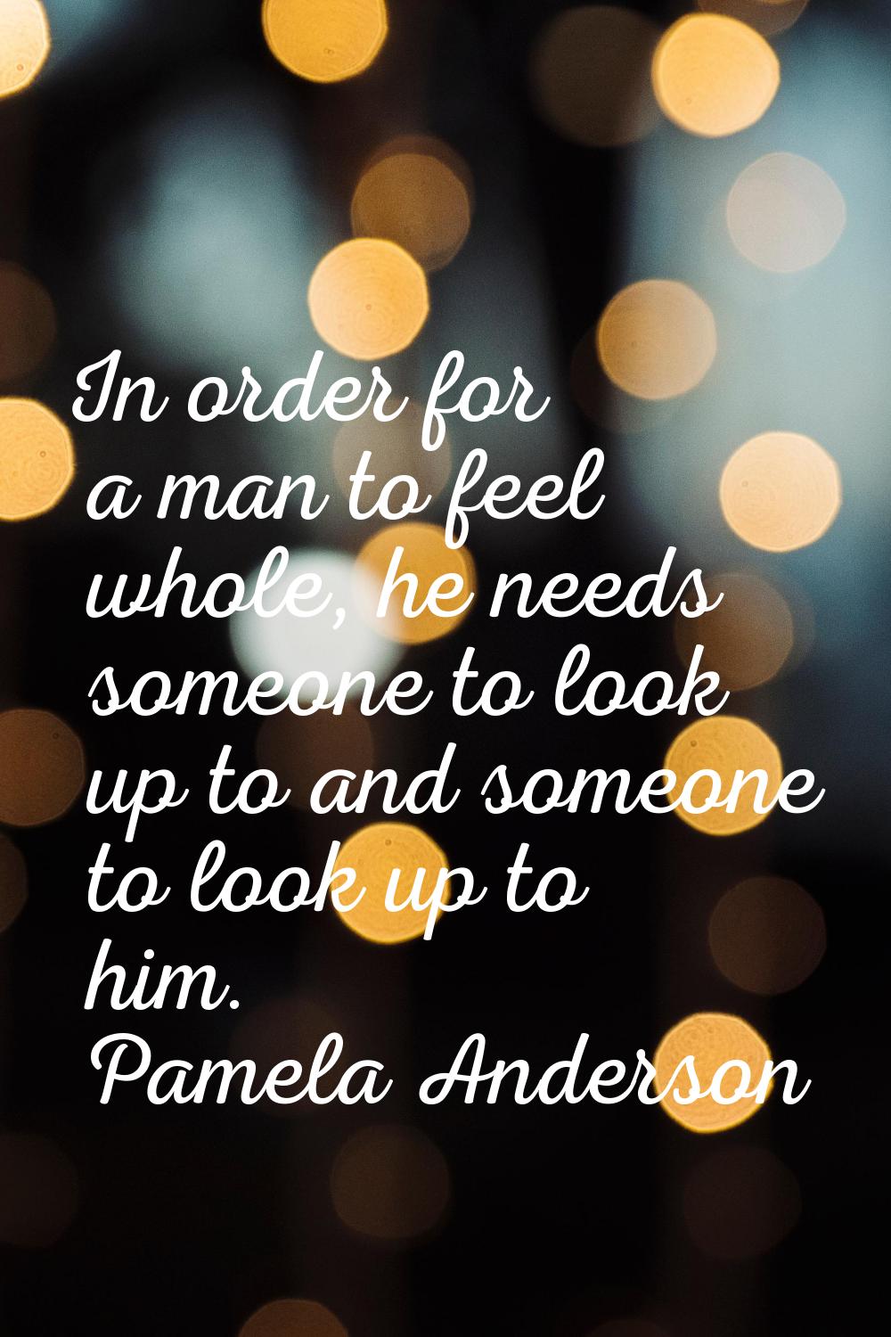 In order for a man to feel whole, he needs someone to look up to and someone to look up to him.