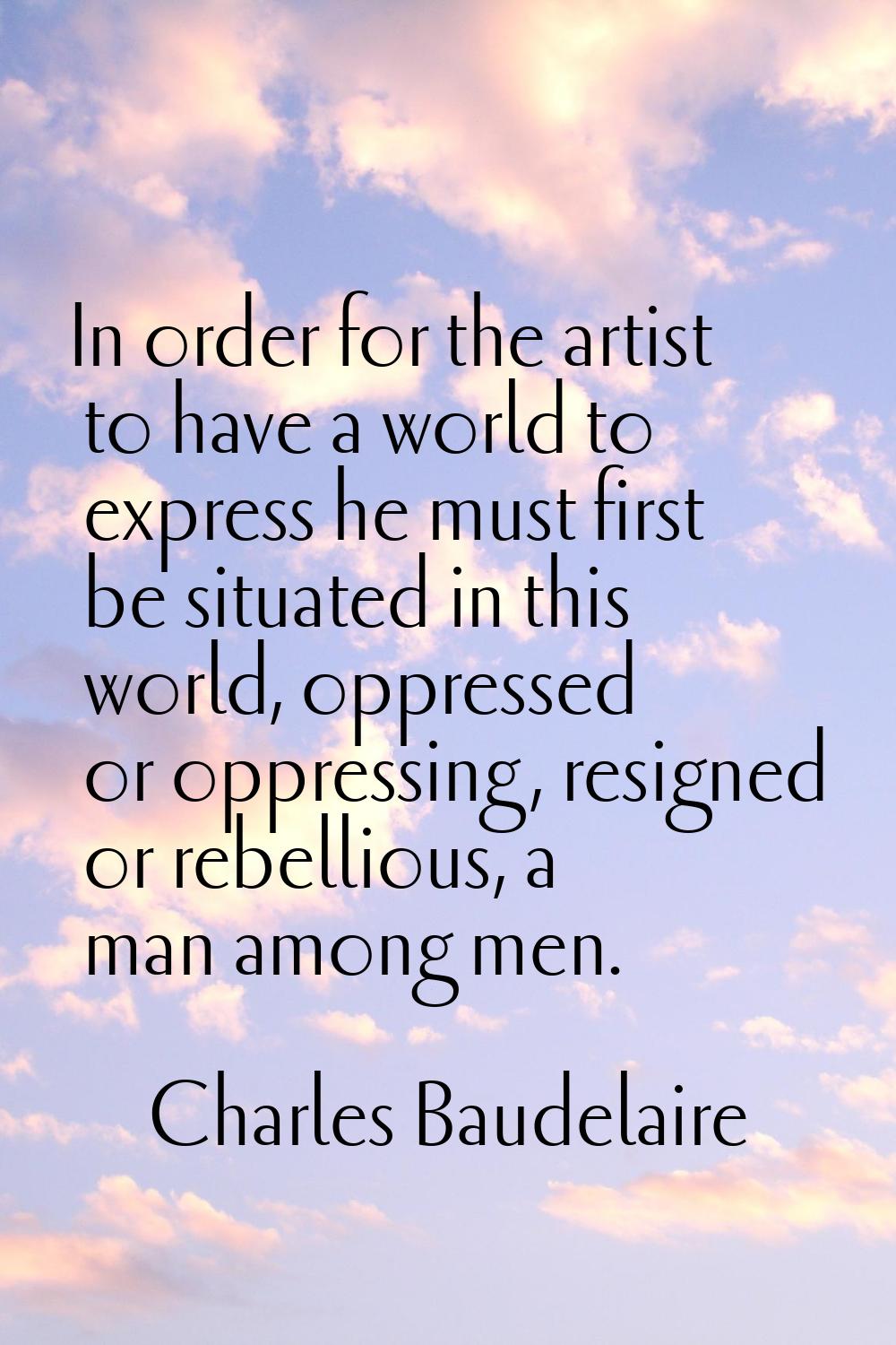 In order for the artist to have a world to express he must first be situated in this world, oppress