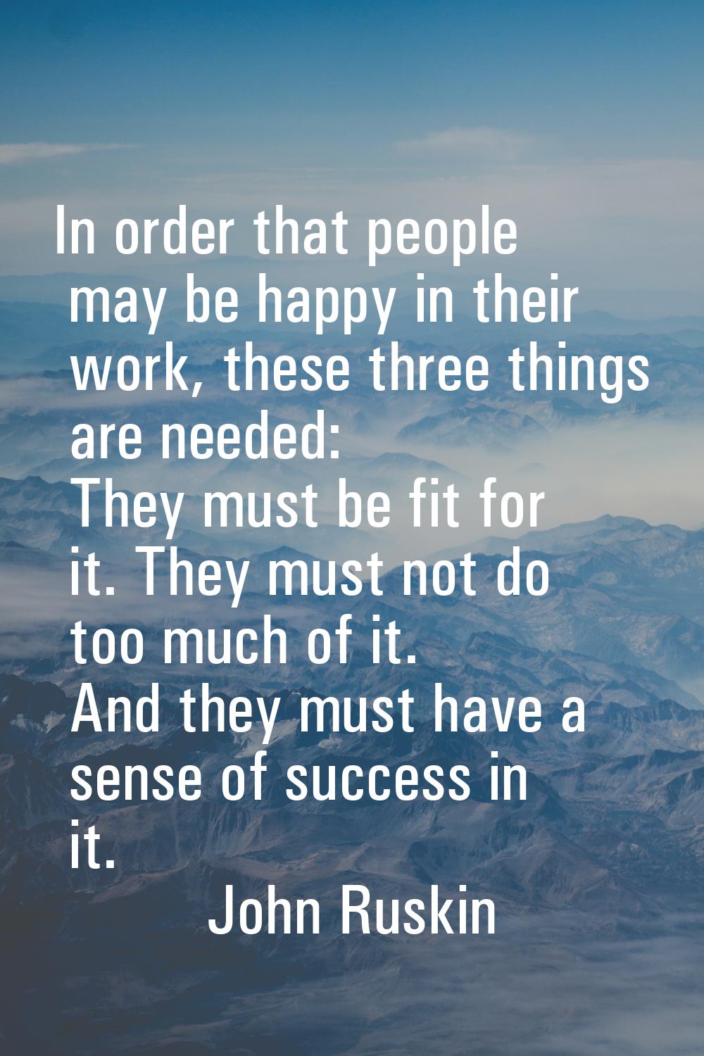 In order that people may be happy in their work, these three things are needed: They must be fit fo