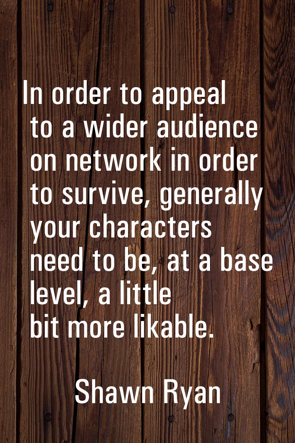 In order to appeal to a wider audience on network in order to survive, generally your characters ne