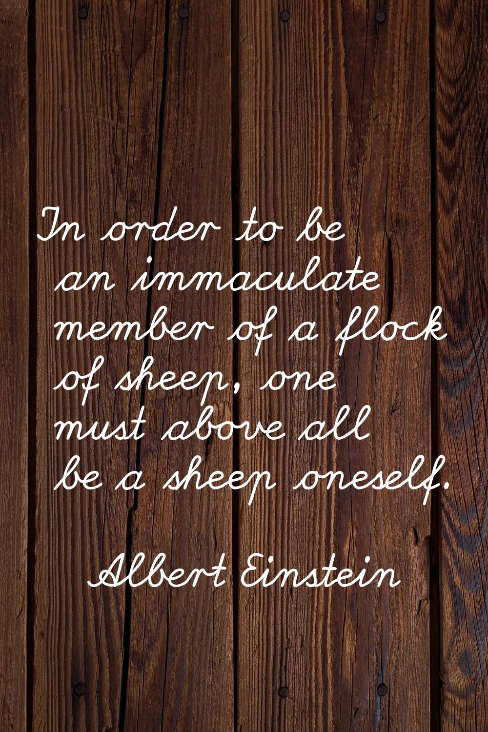 In order to be an immaculate member of a flock of sheep, one must above all be a sheep oneself.
