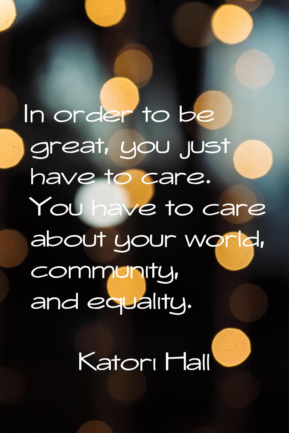 In order to be great, you just have to care. You have to care about your world, community, and equa