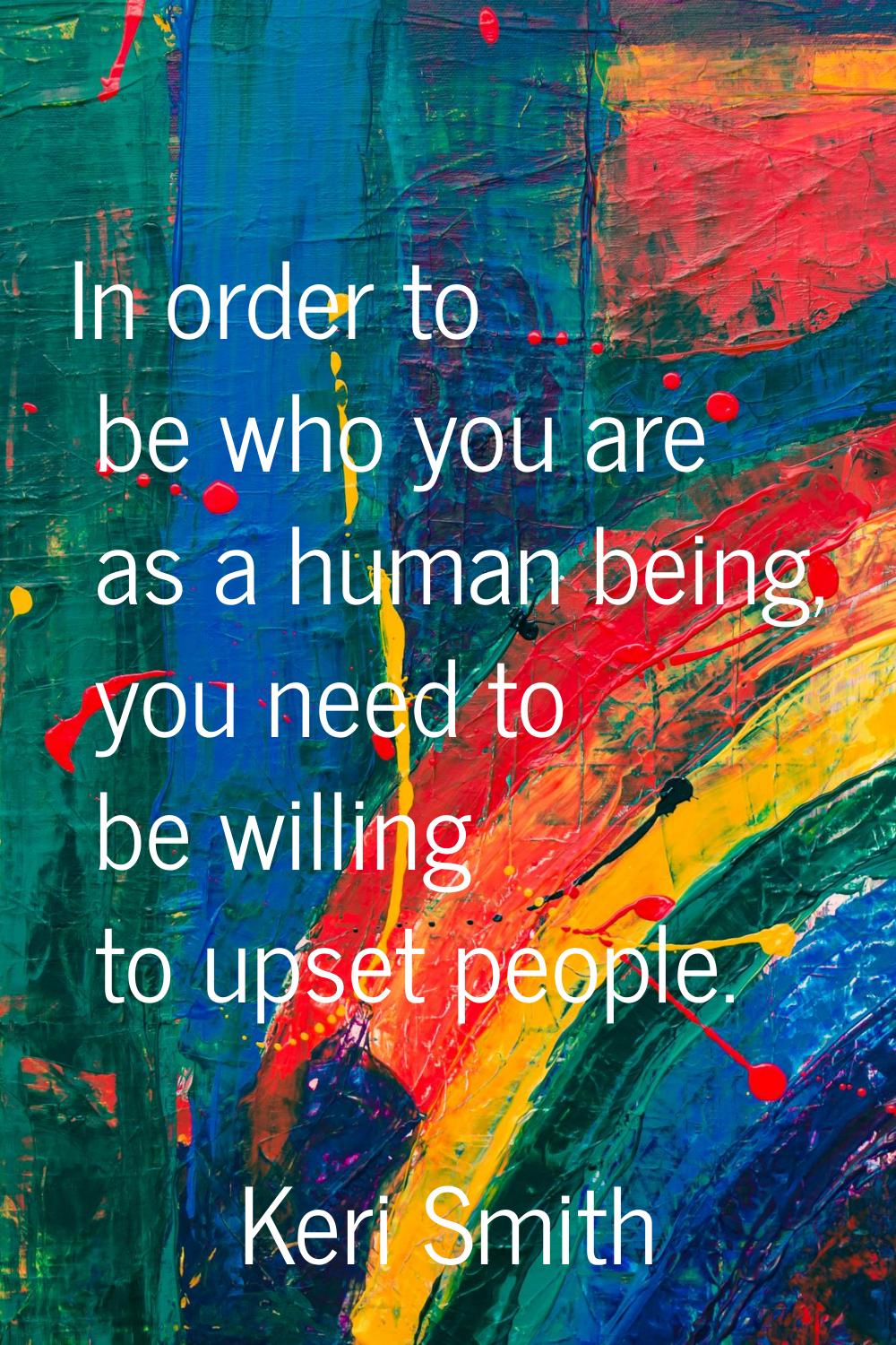In order to be who you are as a human being, you need to be willing to upset people.