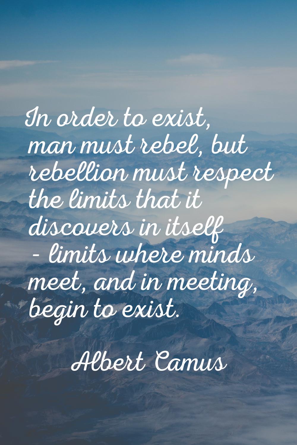 In order to exist, man must rebel, but rebellion must respect the limits that it discovers in itsel