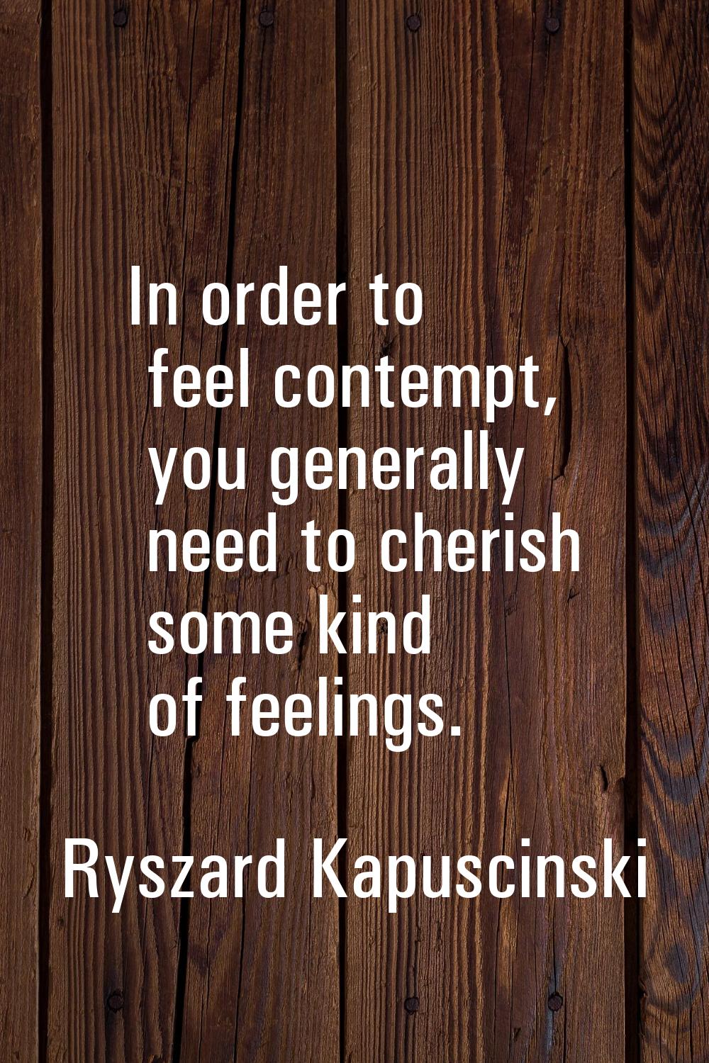 In order to feel contempt, you generally need to cherish some kind of feelings.