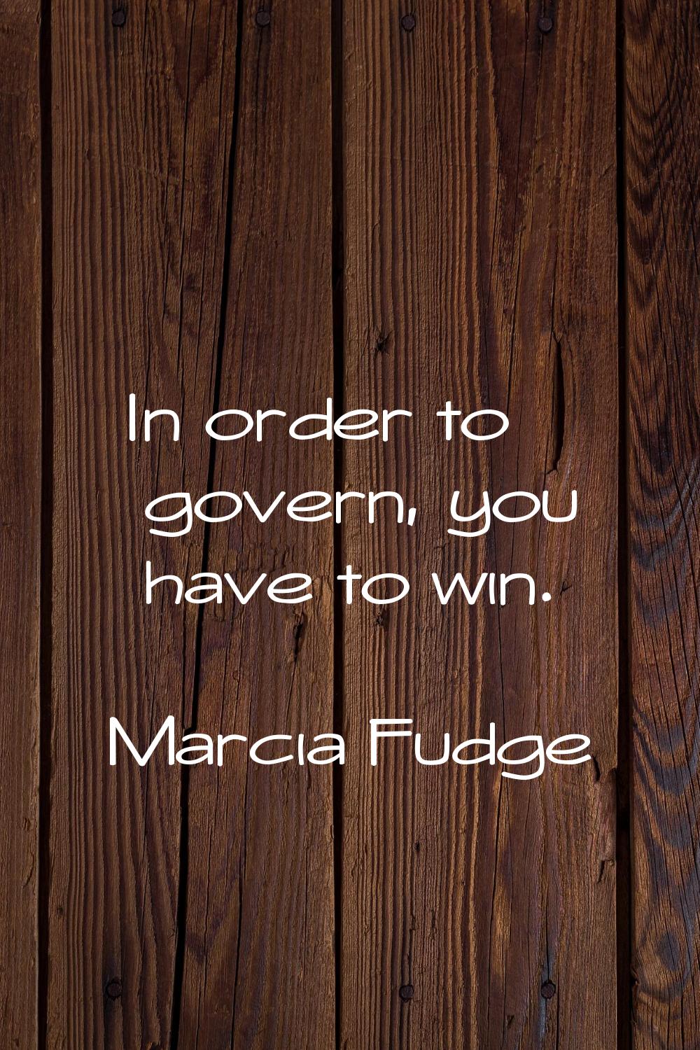 In order to govern, you have to win.
