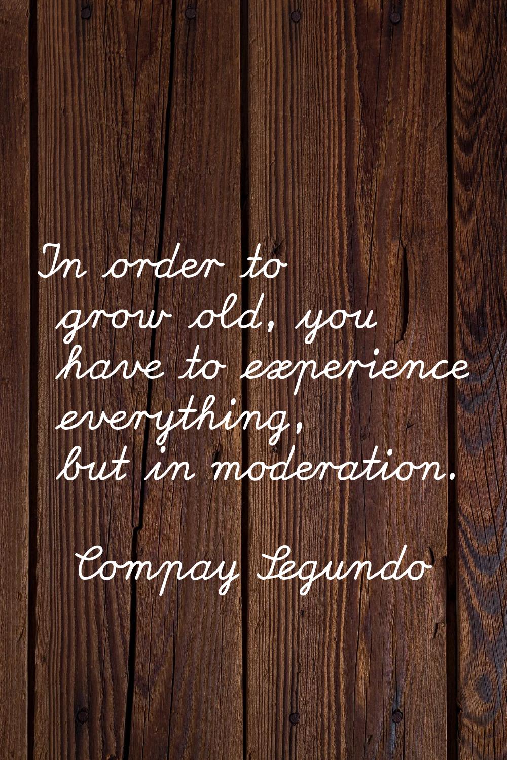 In order to grow old, you have to experience everything, but in moderation.