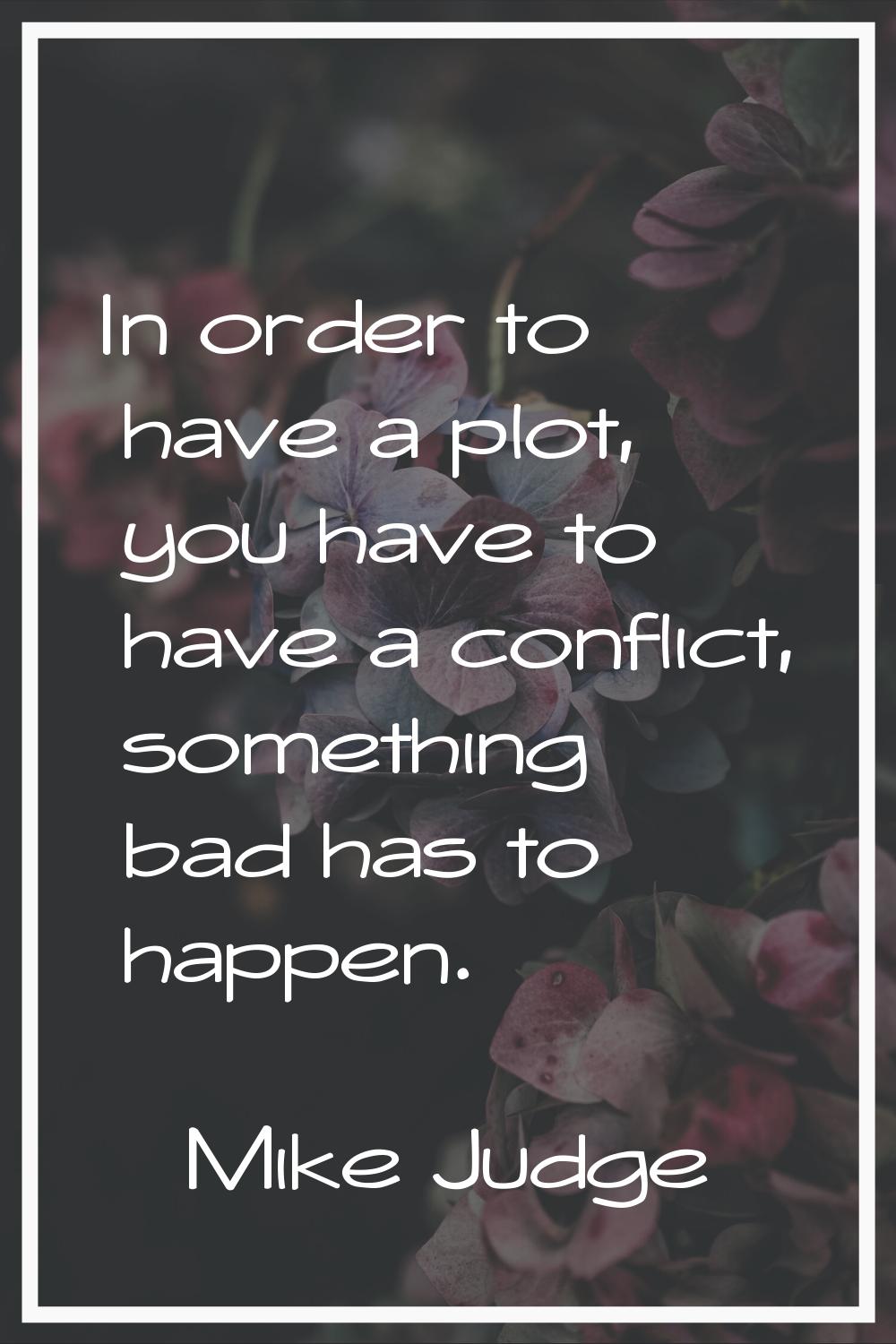 In order to have a plot, you have to have a conflict, something bad has to happen.
