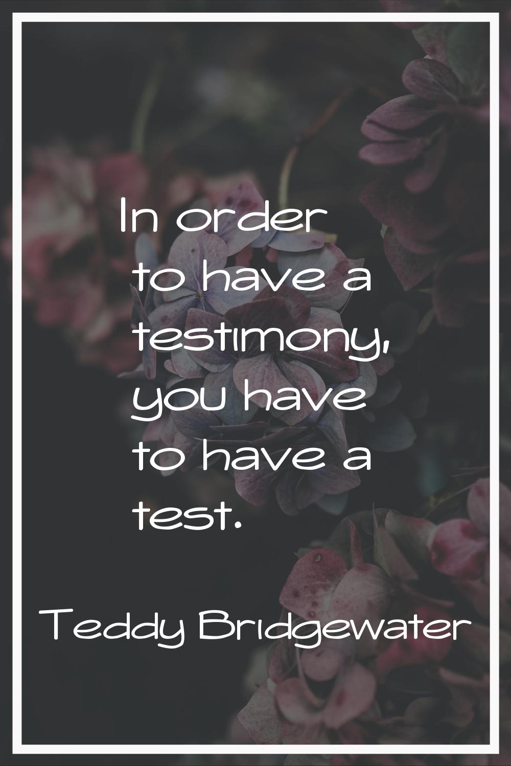 In order to have a testimony, you have to have a test.