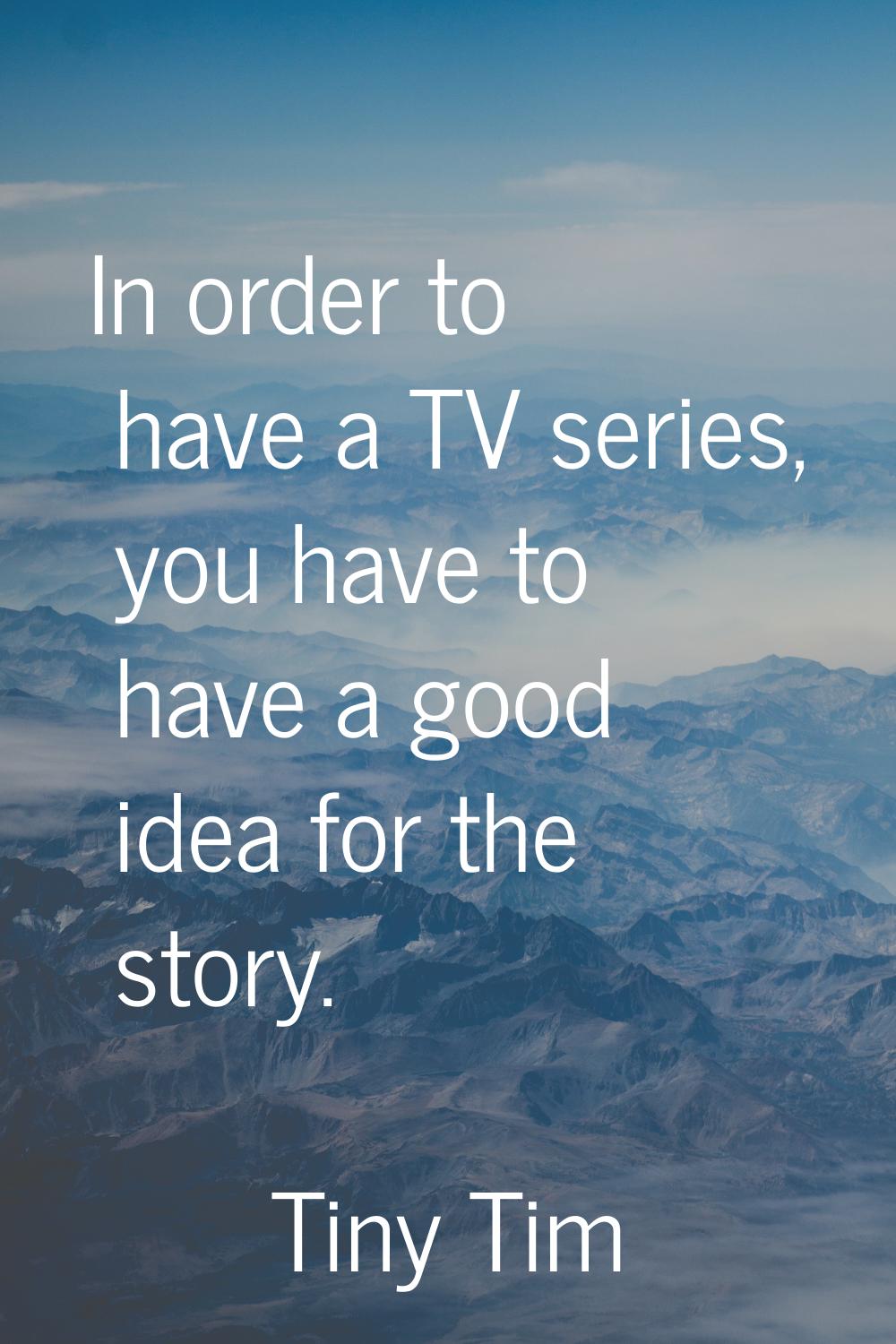 In order to have a TV series, you have to have a good idea for the story.