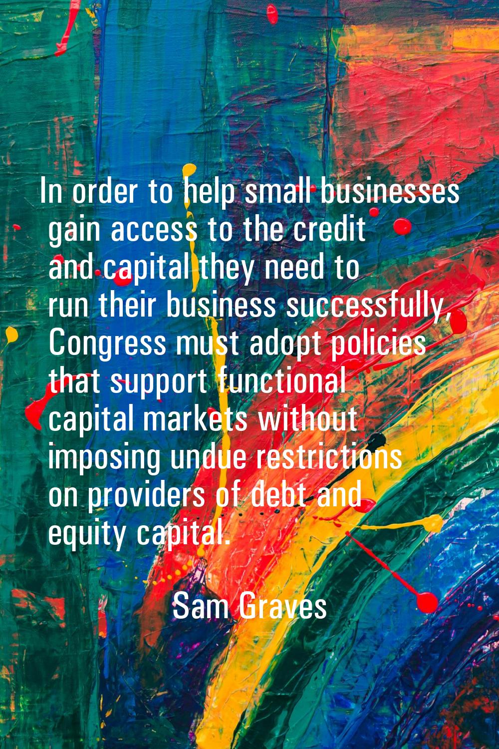 In order to help small businesses gain access to the credit and capital they need to run their busi