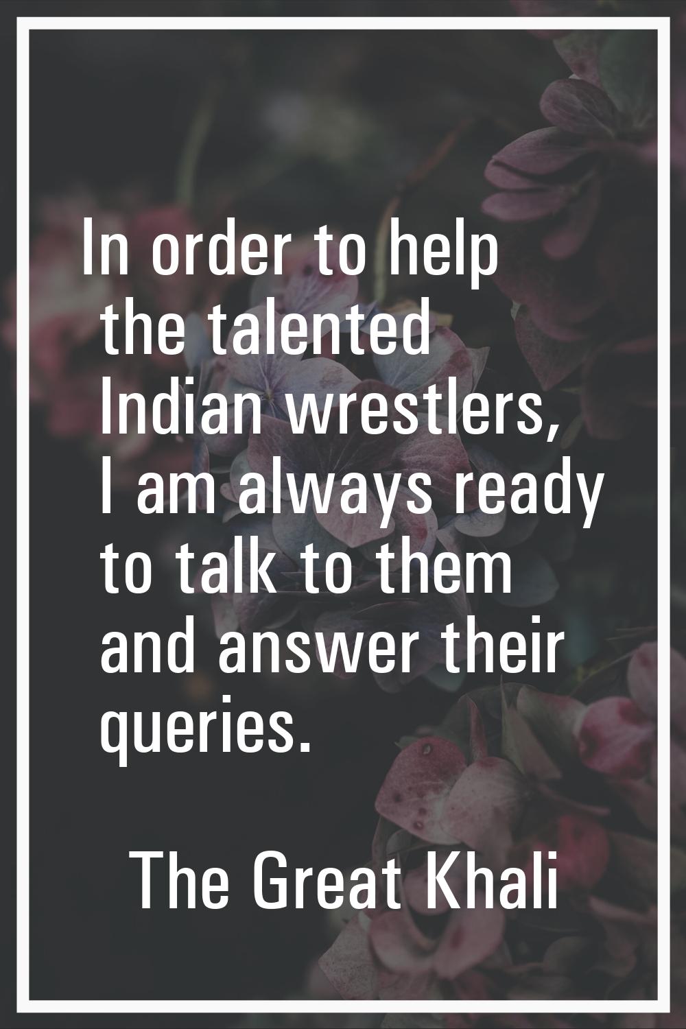 In order to help the talented Indian wrestlers, I am always ready to talk to them and answer their 
