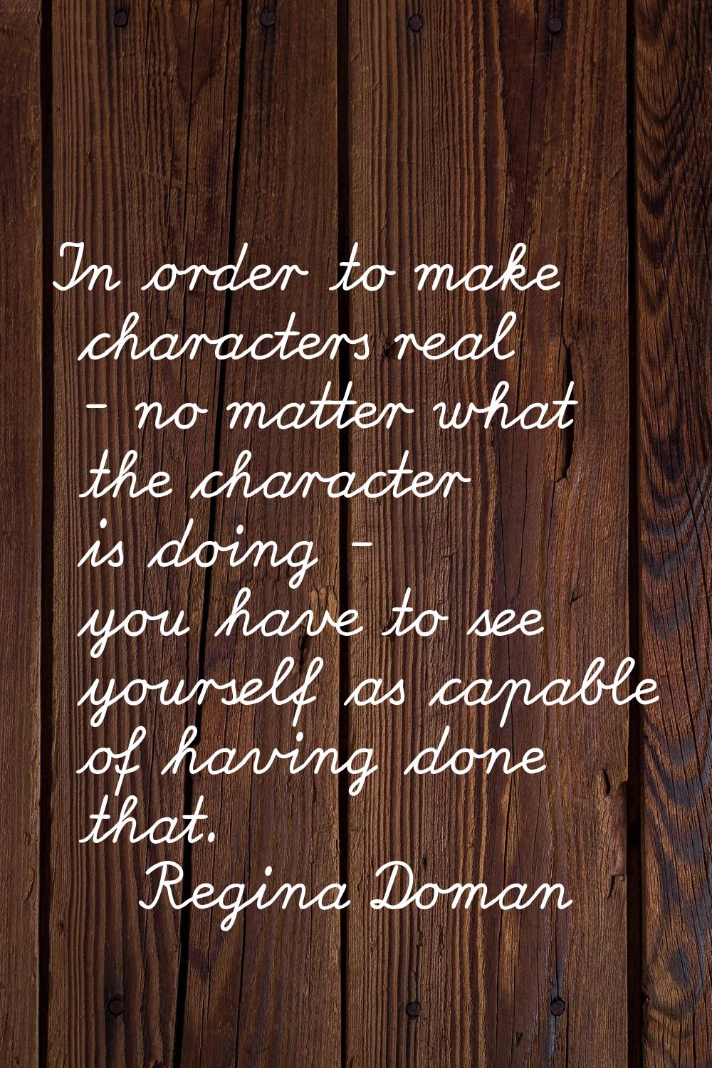 In order to make characters real - no matter what the character is doing - you have to see yourself