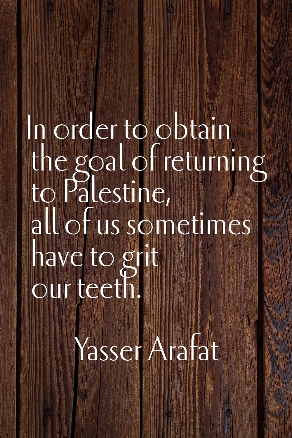 In order to obtain the goal of returning to Palestine, all of us sometimes have to grit our teeth.