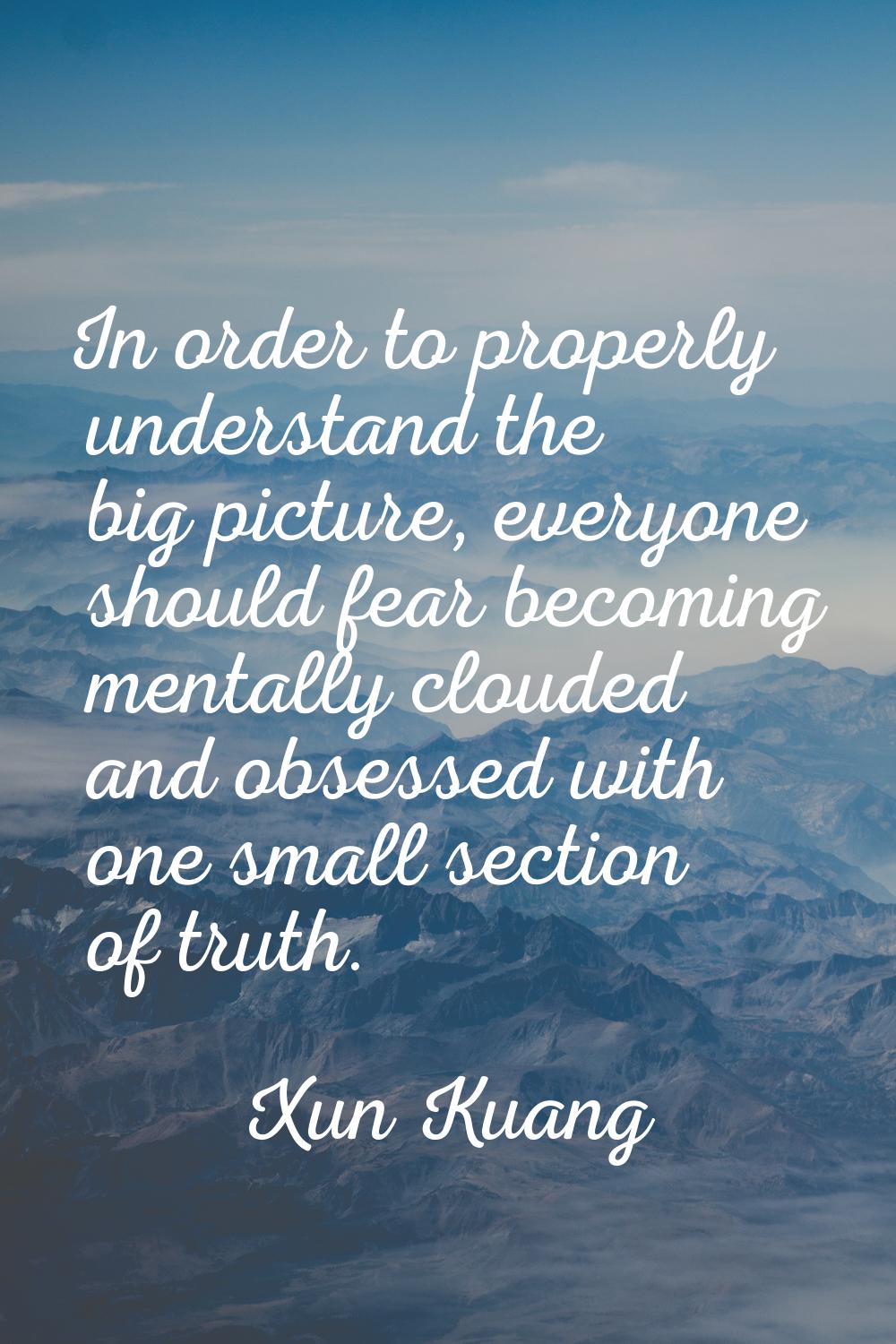 In order to properly understand the big picture, everyone should fear becoming mentally clouded and