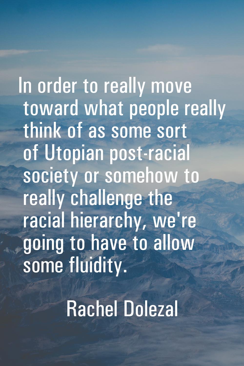 In order to really move toward what people really think of as some sort of Utopian post-racial soci