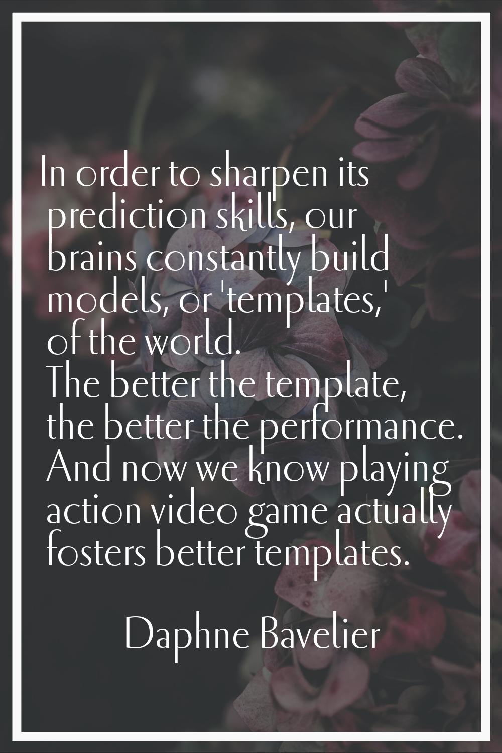 In order to sharpen its prediction skills, our brains constantly build models, or 'templates,' of t
