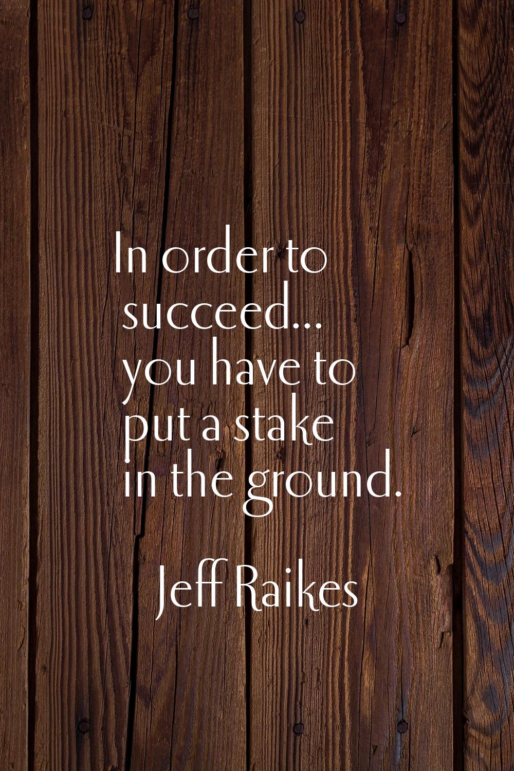 In order to succeed... you have to put a stake in the ground.