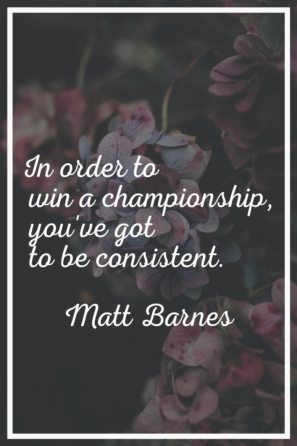 In order to win a championship, you've got to be consistent.