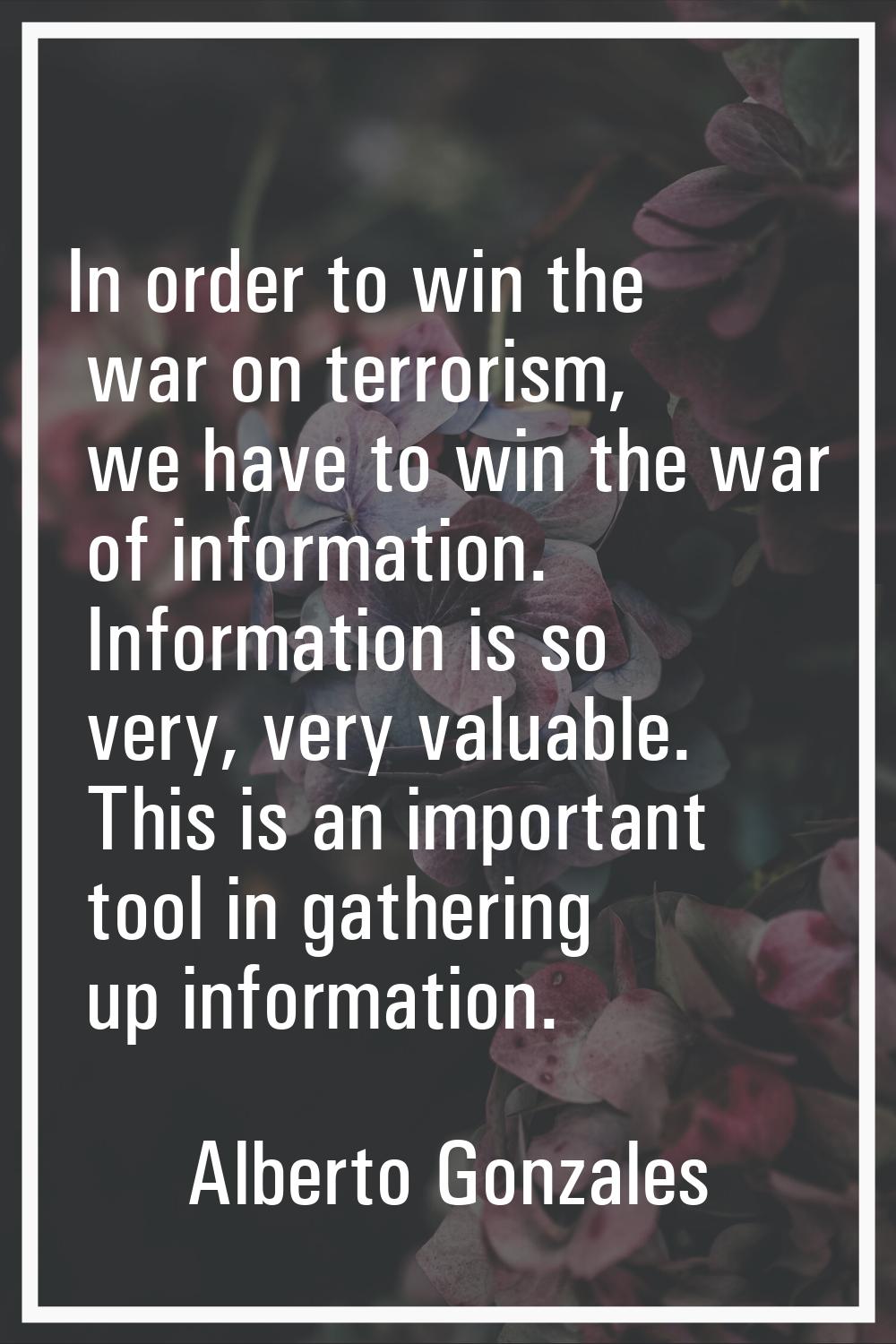 In order to win the war on terrorism, we have to win the war of information. Information is so very