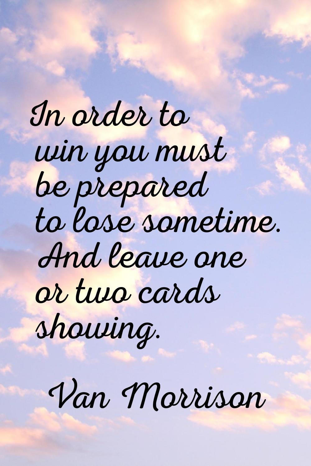 In order to win you must be prepared to lose sometime. And leave one or two cards showing.