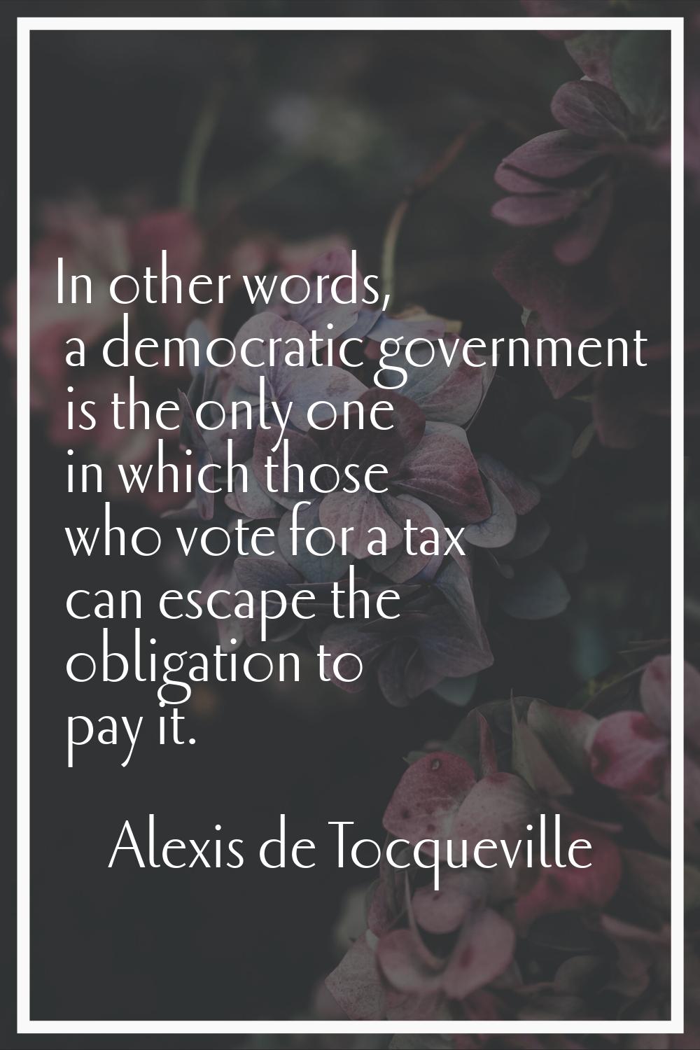 In other words, a democratic government is the only one in which those who vote for a tax can escap