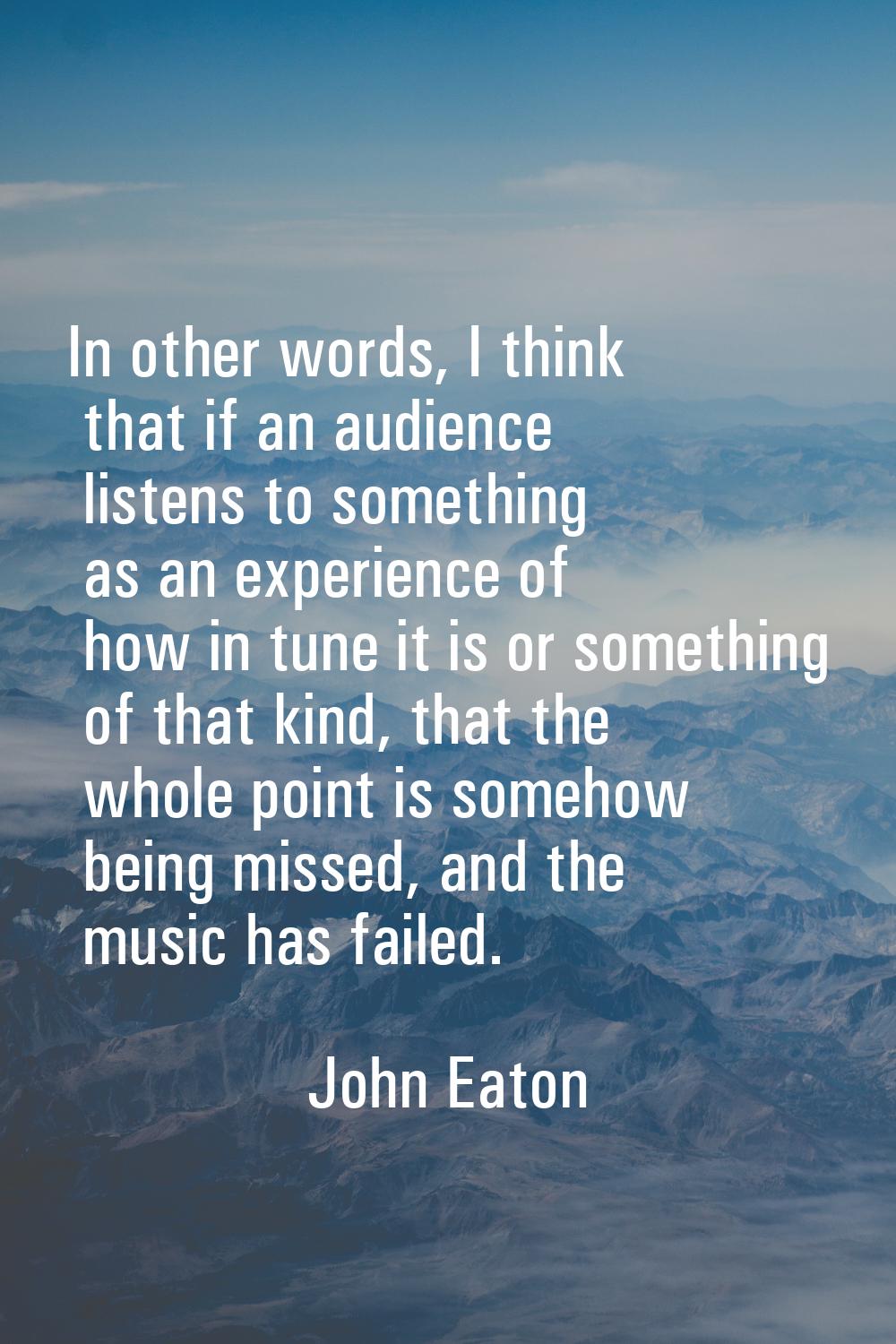 In other words, I think that if an audience listens to something as an experience of how in tune it