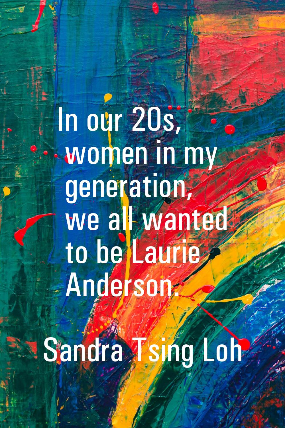 In our 20s, women in my generation, we all wanted to be Laurie Anderson.