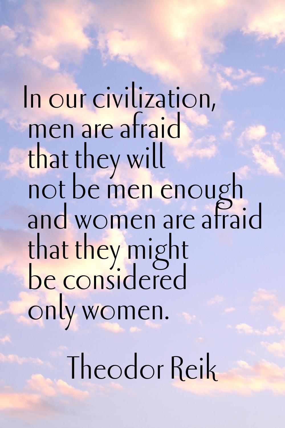 In our civilization, men are afraid that they will not be men enough and women are afraid that they