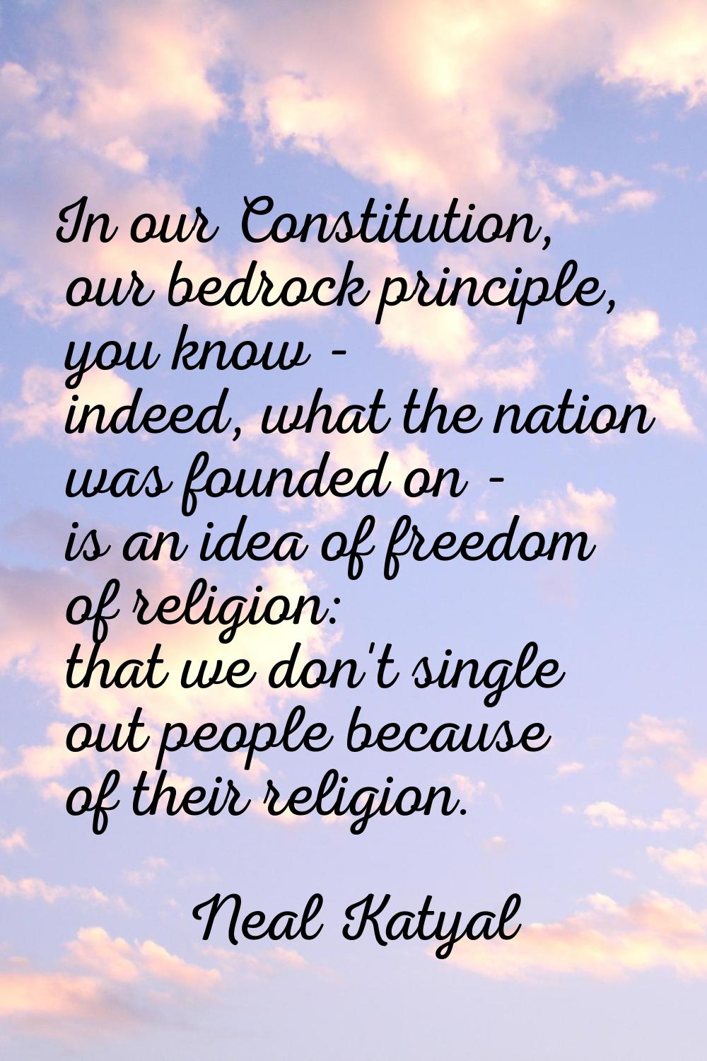 In our Constitution, our bedrock principle, you know - indeed, what the nation was founded on - is 
