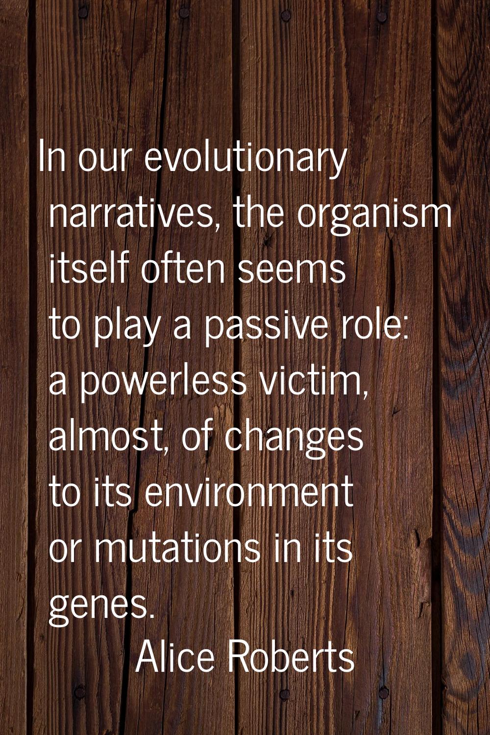 In our evolutionary narratives, the organism itself often seems to play a passive role: a powerless