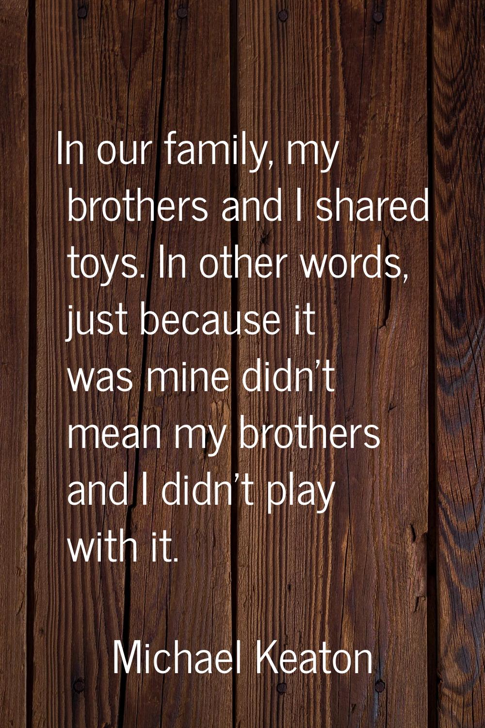 In our family, my brothers and I shared toys. In other words, just because it was mine didn't mean 