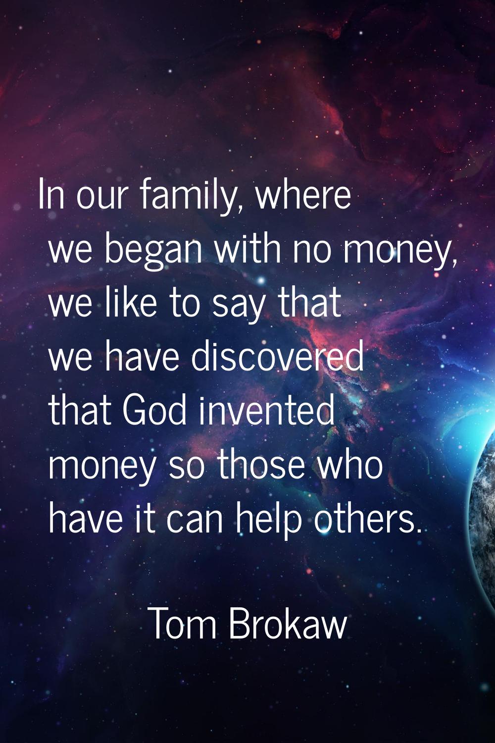 In our family, where we began with no money, we like to say that we have discovered that God invent