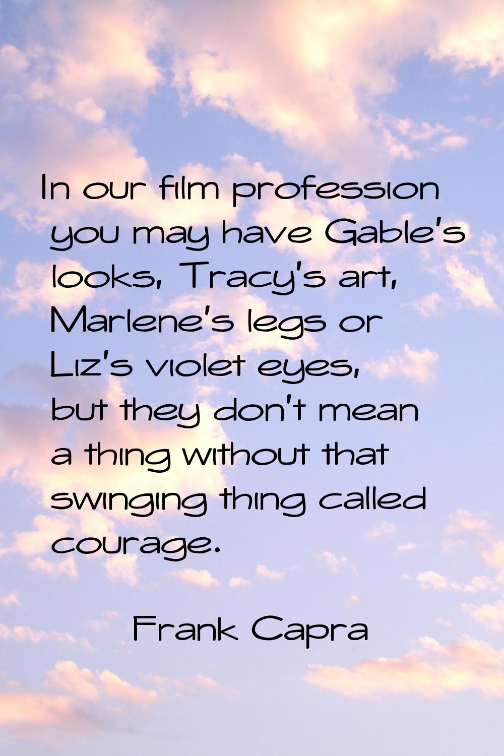 In our film profession you may have Gable's looks, Tracy's art, Marlene's legs or Liz's violet eyes