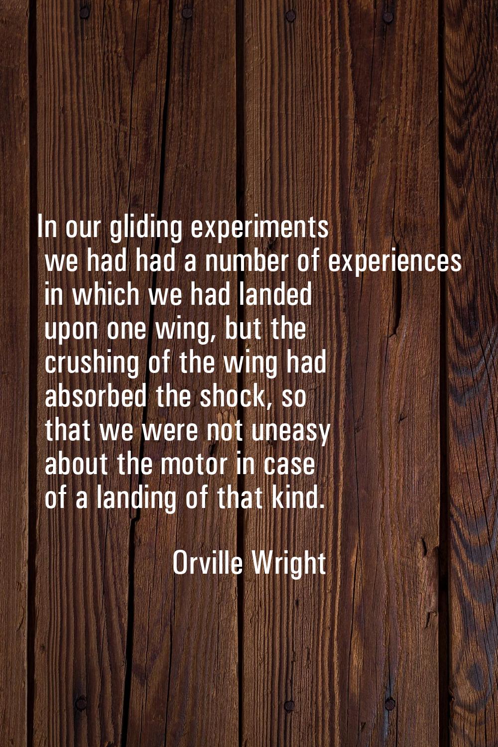 In our gliding experiments we had had a number of experiences in which we had landed upon one wing,