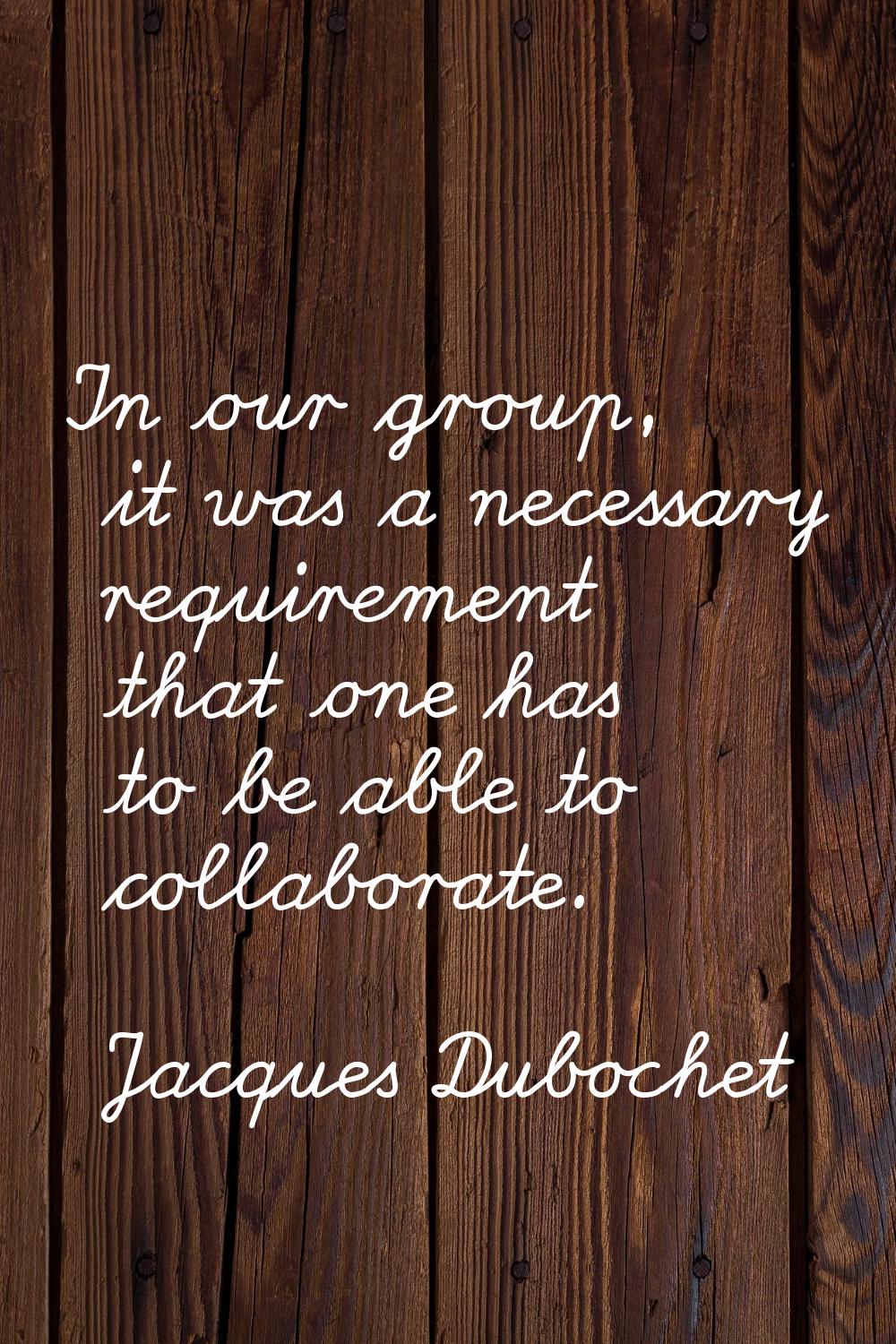 In our group, it was a necessary requirement that one has to be able to collaborate.