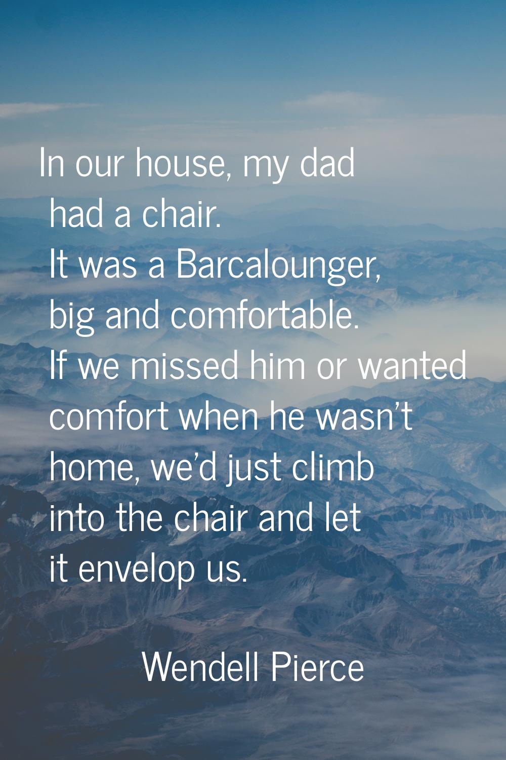 In our house, my dad had a chair. It was a Barcalounger, big and comfortable. If we missed him or w