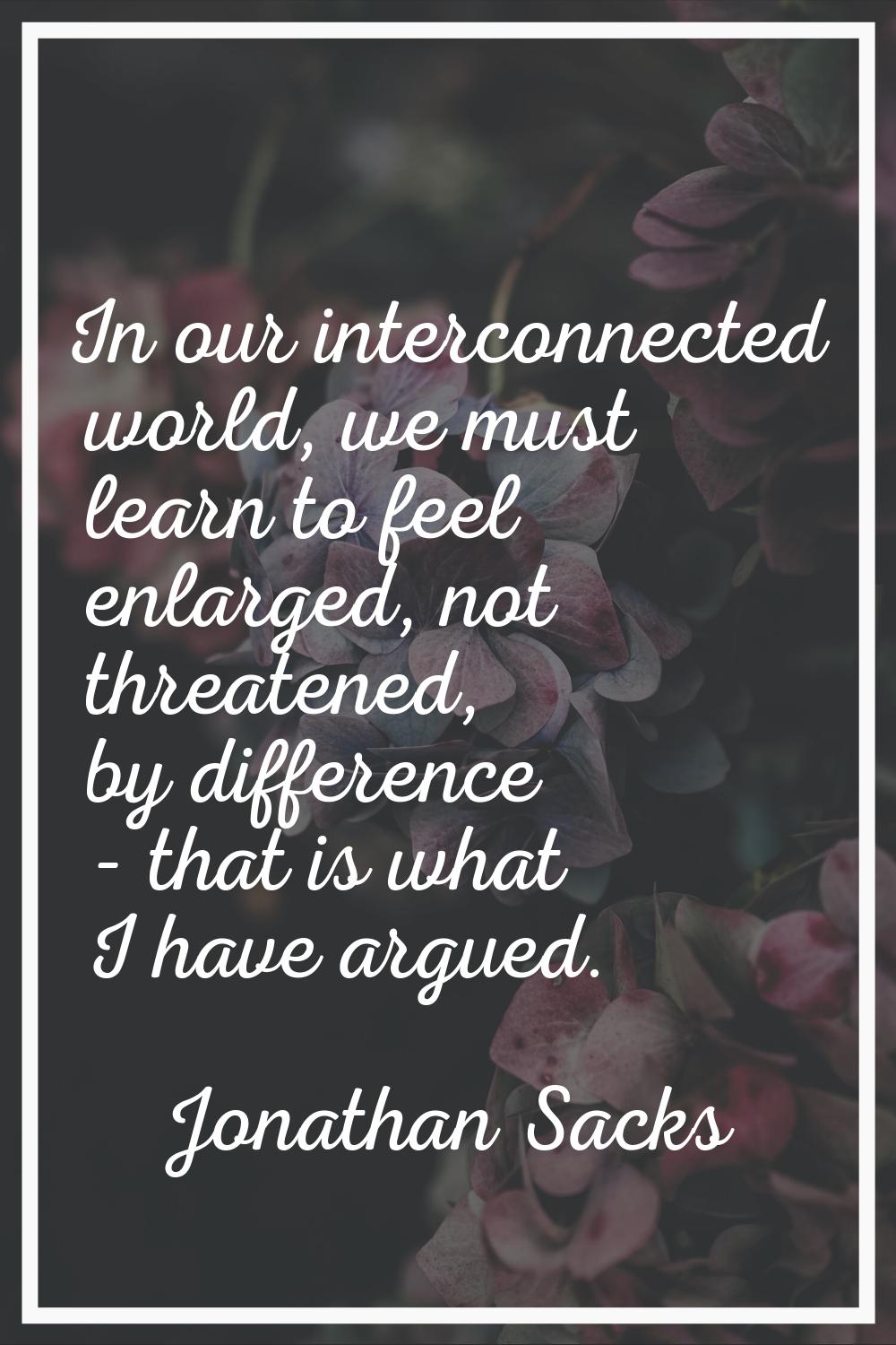 In our interconnected world, we must learn to feel enlarged, not threatened, by difference - that i