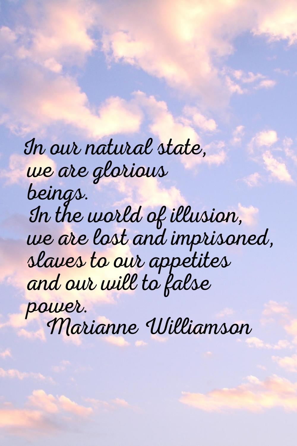 In our natural state, we are glorious beings. In the world of illusion, we are lost and imprisoned,