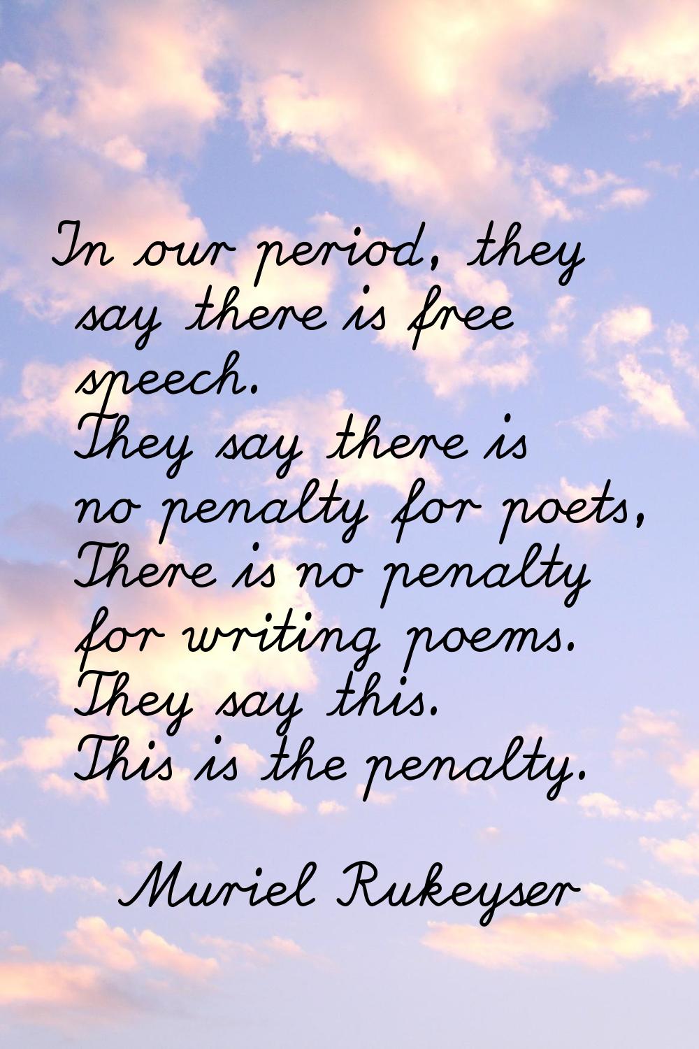 In our period, they say there is free speech. They say there is no penalty for poets, There is no p