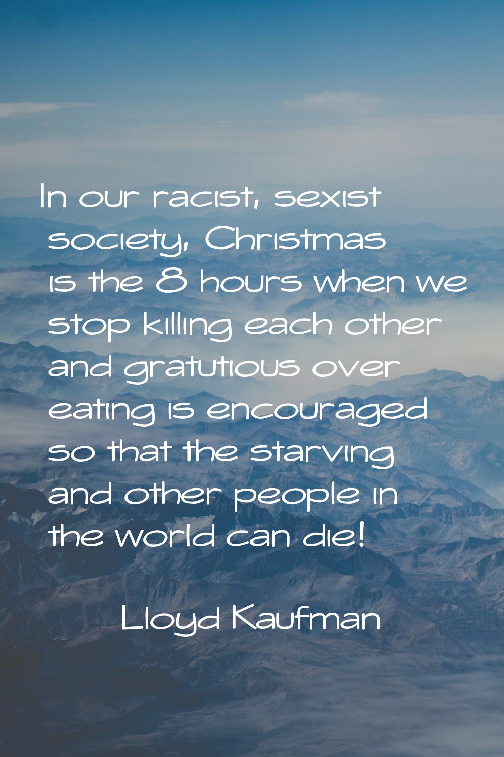 In our racist, sexist society, Christmas is the 8 hours when we stop killing each other and gratuti