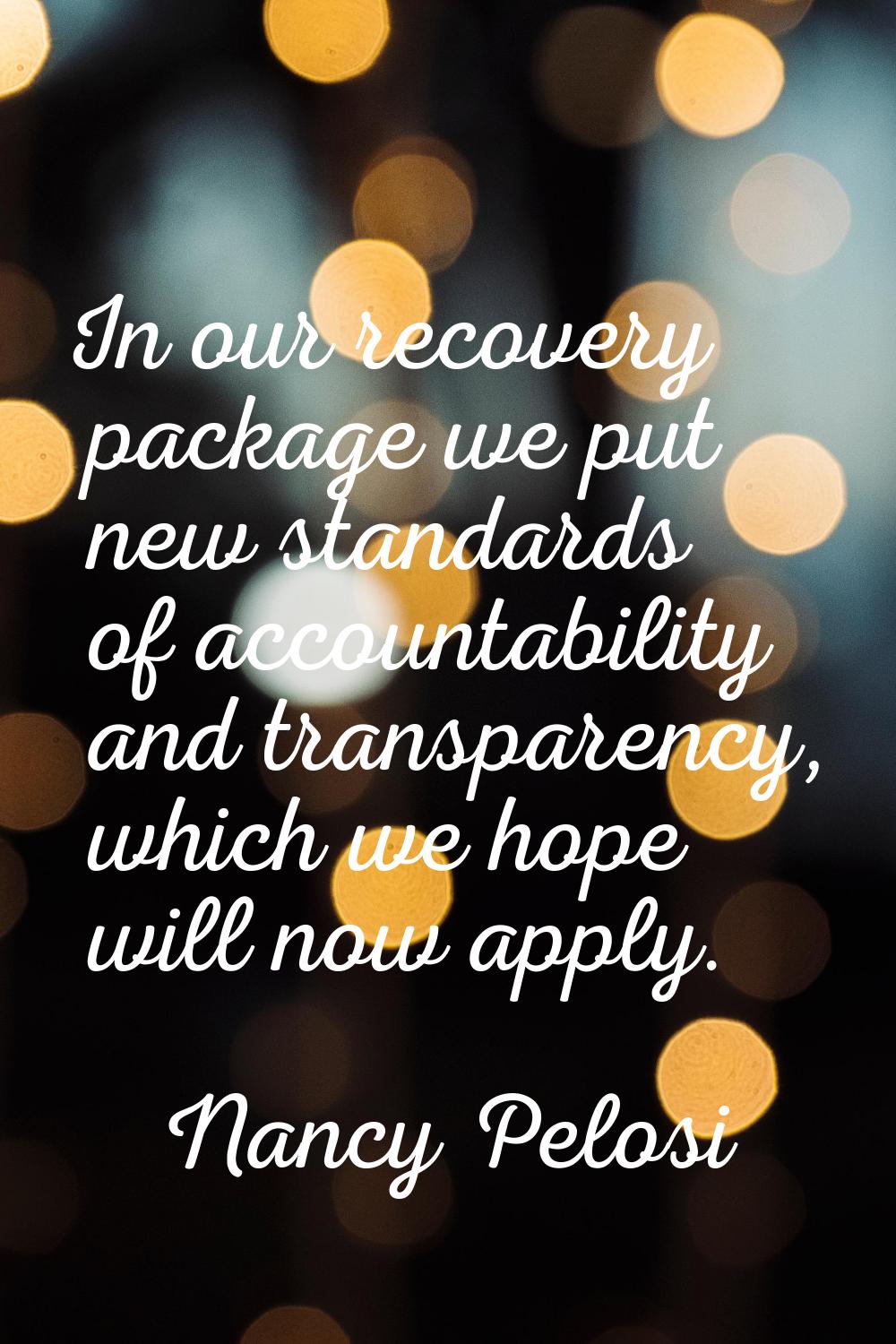 In our recovery package we put new standards of accountability and transparency, which we hope will