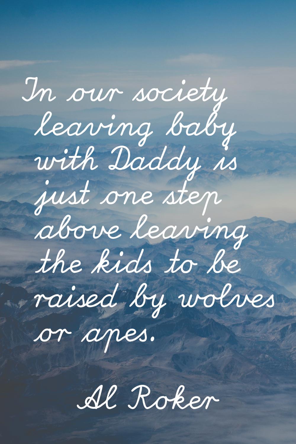In our society leaving baby with Daddy is just one step above leaving the kids to be raised by wolv