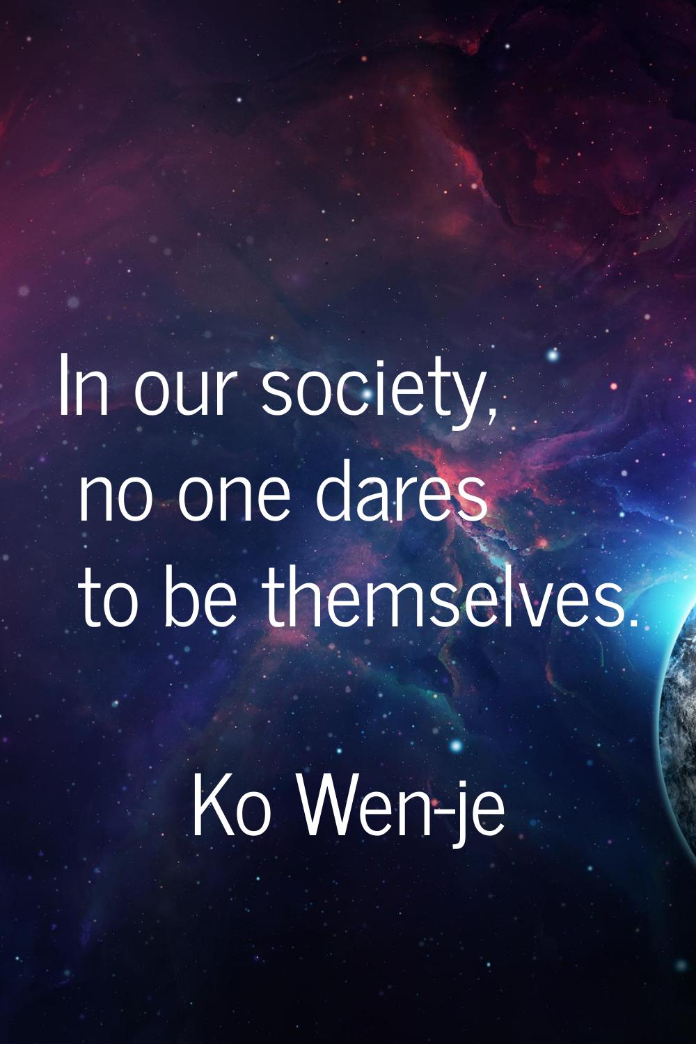 In our society, no one dares to be themselves.